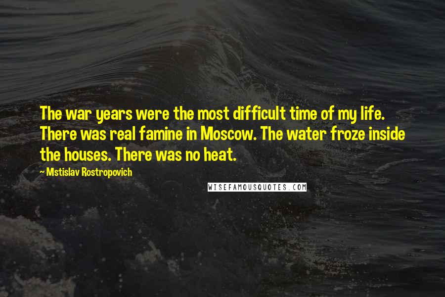 Mstislav Rostropovich Quotes: The war years were the most difficult time of my life. There was real famine in Moscow. The water froze inside the houses. There was no heat.
