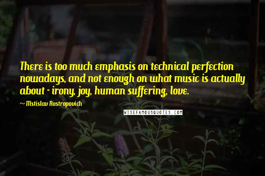 Mstislav Rostropovich Quotes: There is too much emphasis on technical perfection nowadays, and not enough on what music is actually about - irony, joy, human suffering, love.