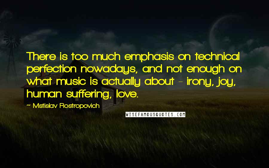 Mstislav Rostropovich Quotes: There is too much emphasis on technical perfection nowadays, and not enough on what music is actually about - irony, joy, human suffering, love.