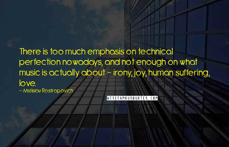 Mstislav Rostropovich Quotes: There is too much emphasis on technical perfection nowadays, and not enough on what music is actually about - irony, joy, human suffering, love.