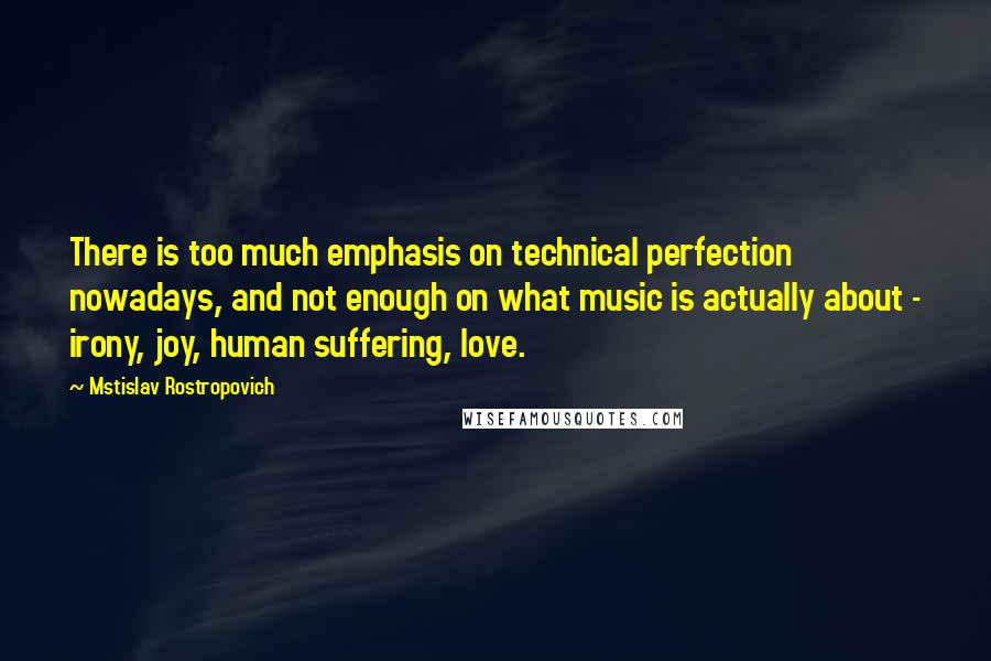 Mstislav Rostropovich Quotes: There is too much emphasis on technical perfection nowadays, and not enough on what music is actually about - irony, joy, human suffering, love.