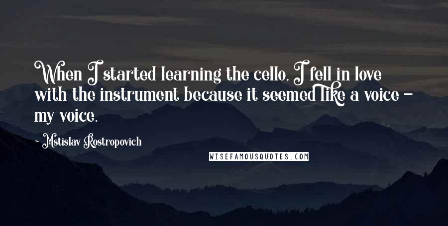 Mstislav Rostropovich Quotes: When I started learning the cello, I fell in love with the instrument because it seemed like a voice - my voice.