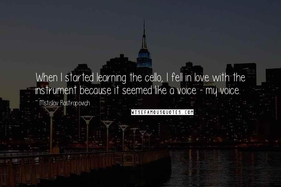 Mstislav Rostropovich Quotes: When I started learning the cello, I fell in love with the instrument because it seemed like a voice - my voice.