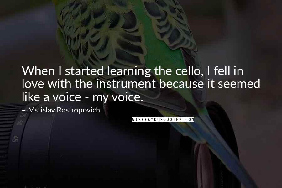 Mstislav Rostropovich Quotes: When I started learning the cello, I fell in love with the instrument because it seemed like a voice - my voice.