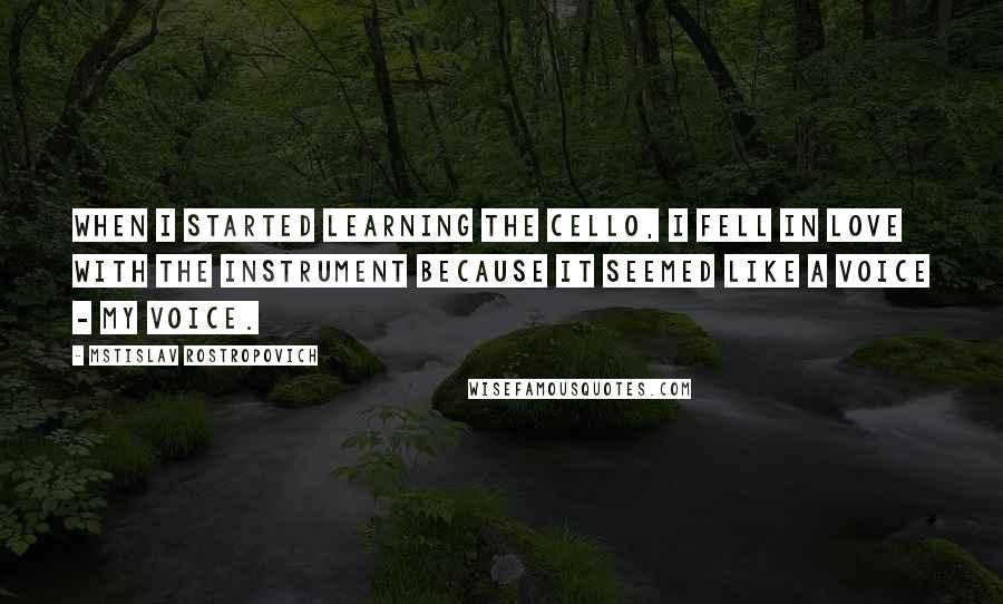 Mstislav Rostropovich Quotes: When I started learning the cello, I fell in love with the instrument because it seemed like a voice - my voice.