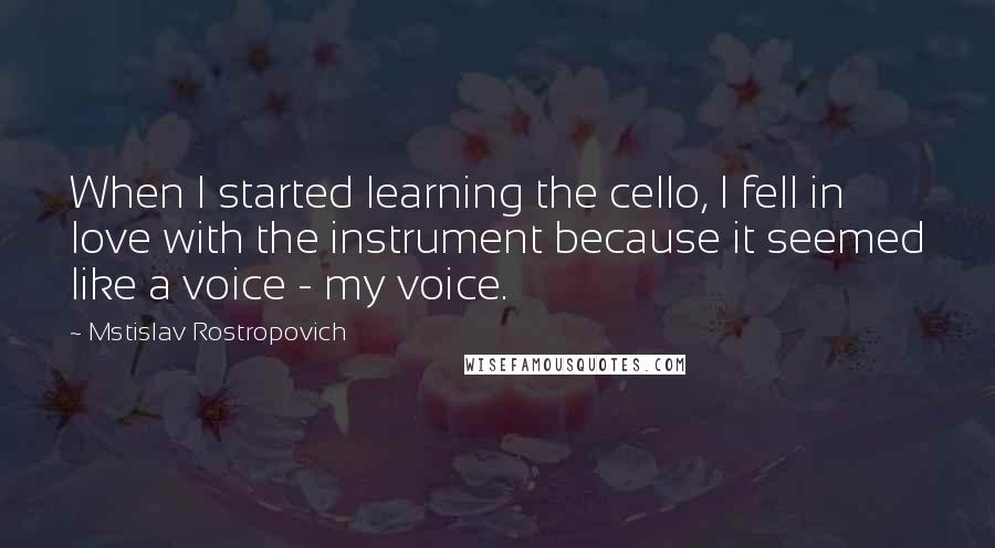 Mstislav Rostropovich Quotes: When I started learning the cello, I fell in love with the instrument because it seemed like a voice - my voice.