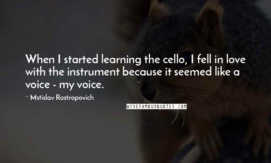 Mstislav Rostropovich Quotes: When I started learning the cello, I fell in love with the instrument because it seemed like a voice - my voice.