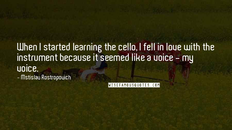 Mstislav Rostropovich Quotes: When I started learning the cello, I fell in love with the instrument because it seemed like a voice - my voice.