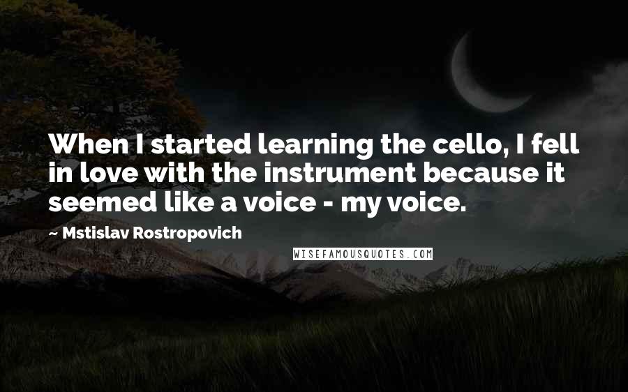 Mstislav Rostropovich Quotes: When I started learning the cello, I fell in love with the instrument because it seemed like a voice - my voice.