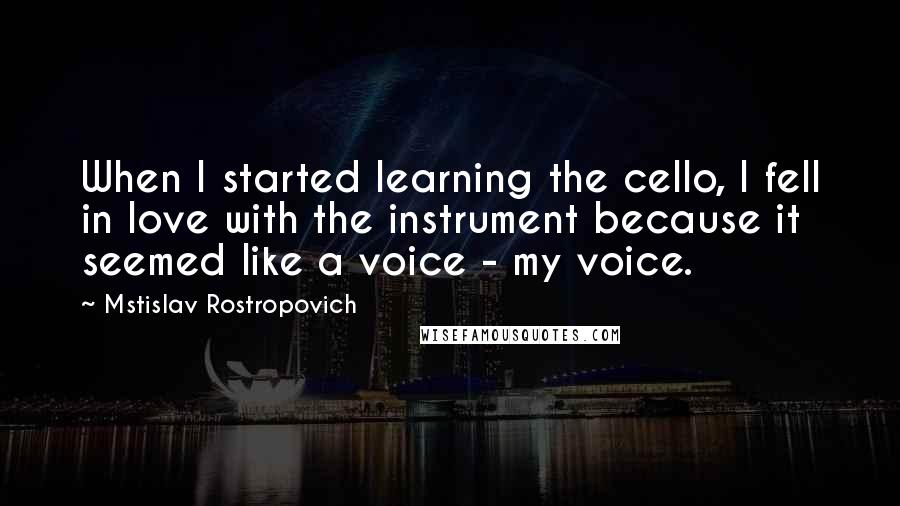 Mstislav Rostropovich Quotes: When I started learning the cello, I fell in love with the instrument because it seemed like a voice - my voice.