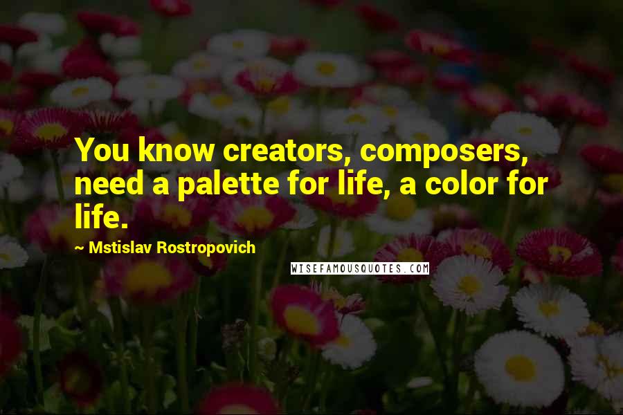 Mstislav Rostropovich Quotes: You know creators, composers, need a palette for life, a color for life.