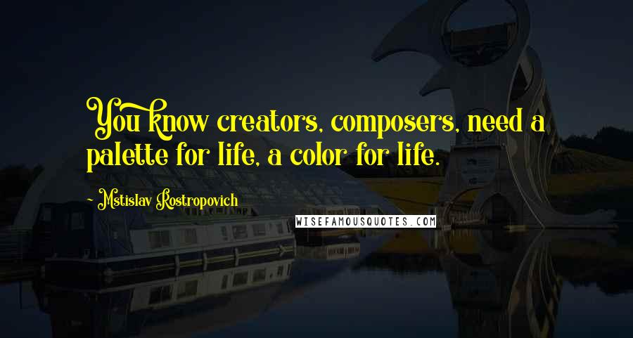 Mstislav Rostropovich Quotes: You know creators, composers, need a palette for life, a color for life.