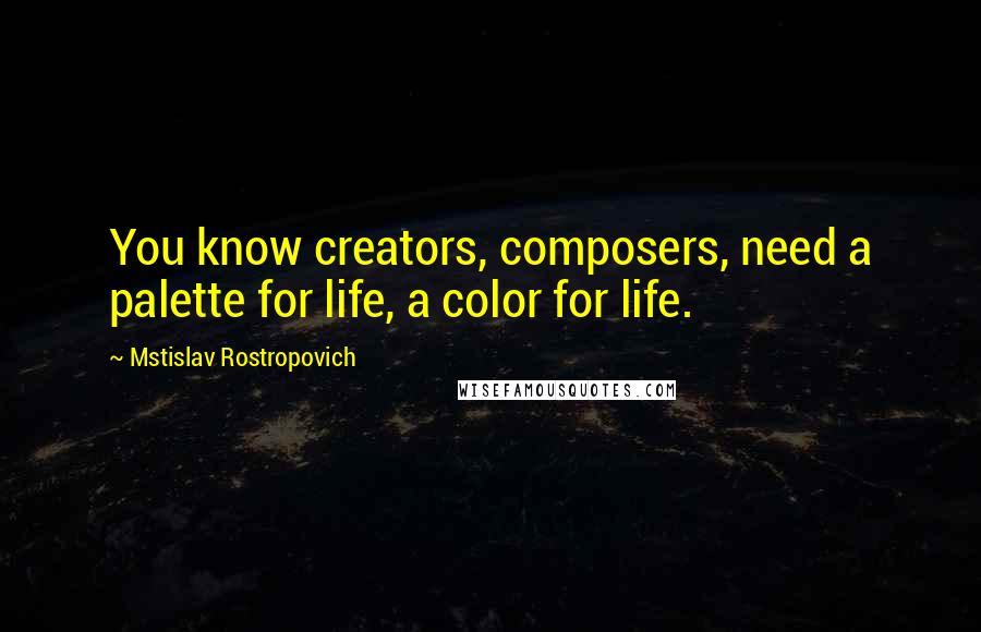 Mstislav Rostropovich Quotes: You know creators, composers, need a palette for life, a color for life.