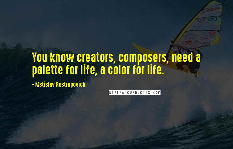 Mstislav Rostropovich Quotes: You know creators, composers, need a palette for life, a color for life.