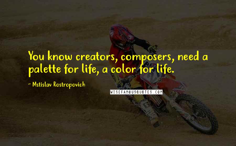 Mstislav Rostropovich Quotes: You know creators, composers, need a palette for life, a color for life.