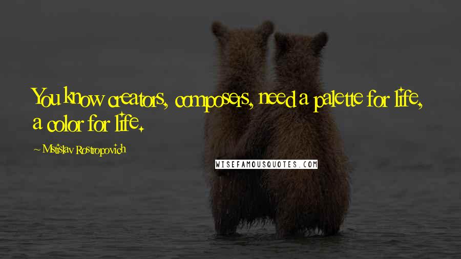 Mstislav Rostropovich Quotes: You know creators, composers, need a palette for life, a color for life.