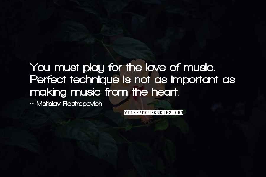 Mstislav Rostropovich Quotes: You must play for the love of music. Perfect technique is not as important as making music from the heart.