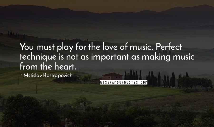 Mstislav Rostropovich Quotes: You must play for the love of music. Perfect technique is not as important as making music from the heart.