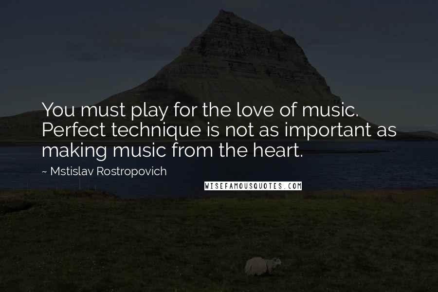 Mstislav Rostropovich Quotes: You must play for the love of music. Perfect technique is not as important as making music from the heart.