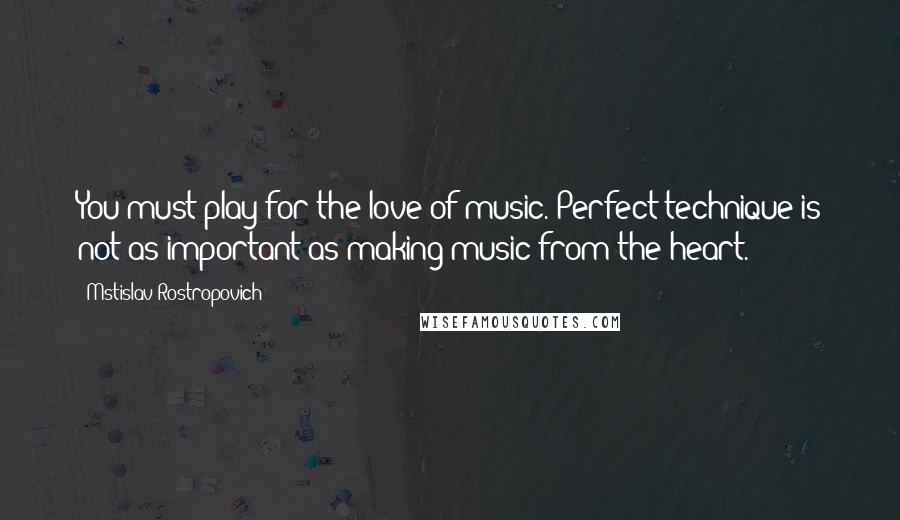 Mstislav Rostropovich Quotes: You must play for the love of music. Perfect technique is not as important as making music from the heart.