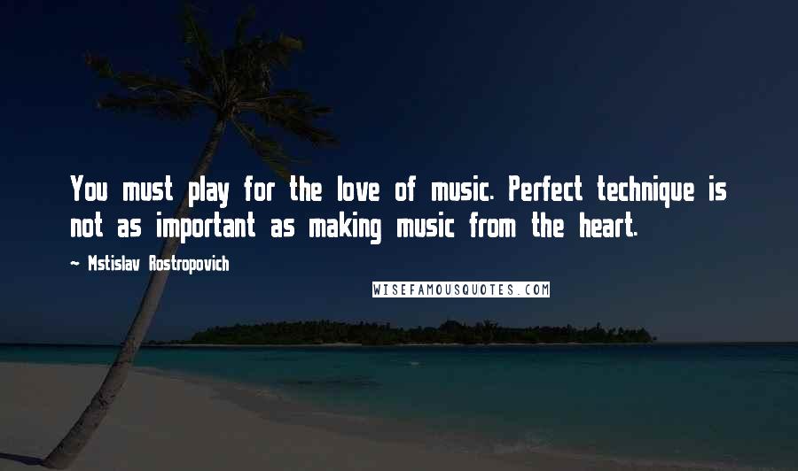 Mstislav Rostropovich Quotes: You must play for the love of music. Perfect technique is not as important as making music from the heart.