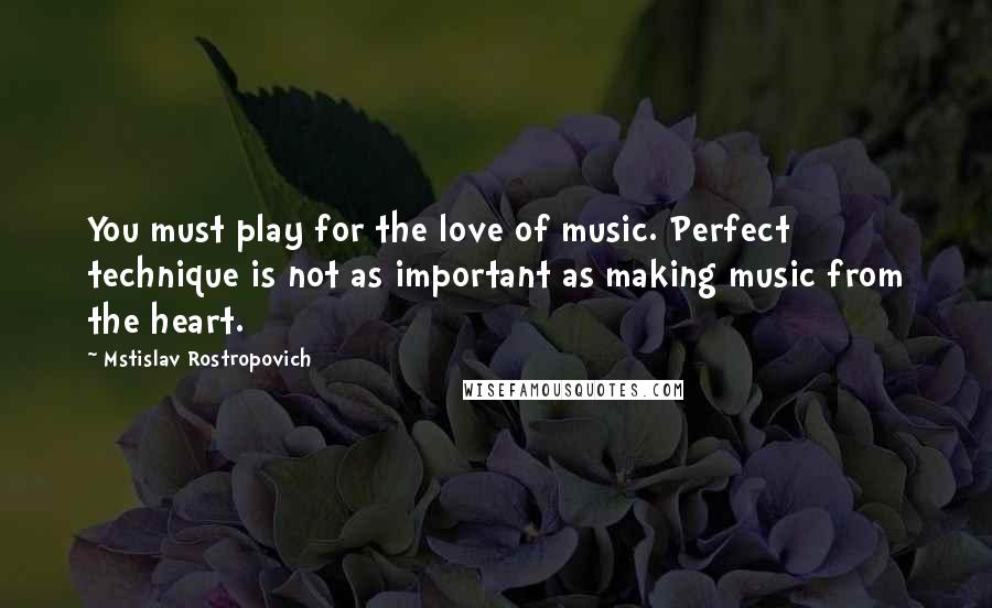 Mstislav Rostropovich Quotes: You must play for the love of music. Perfect technique is not as important as making music from the heart.