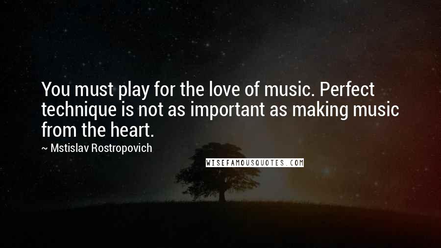 Mstislav Rostropovich Quotes: You must play for the love of music. Perfect technique is not as important as making music from the heart.