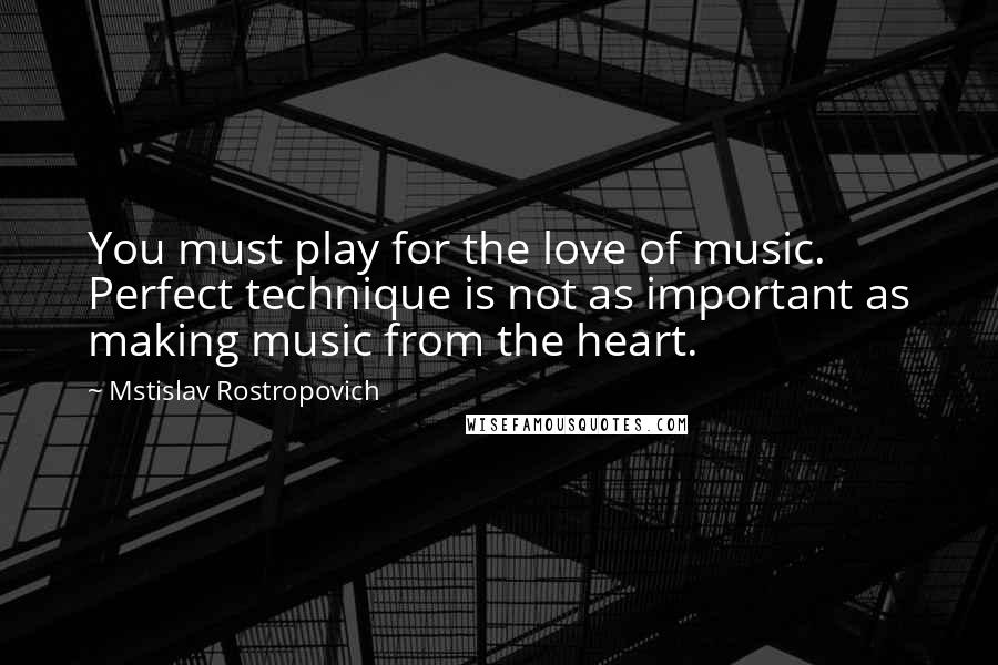 Mstislav Rostropovich Quotes: You must play for the love of music. Perfect technique is not as important as making music from the heart.