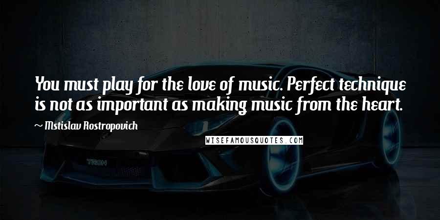 Mstislav Rostropovich Quotes: You must play for the love of music. Perfect technique is not as important as making music from the heart.