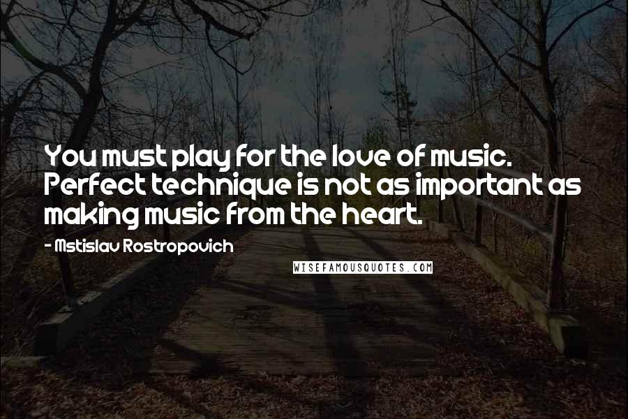 Mstislav Rostropovich Quotes: You must play for the love of music. Perfect technique is not as important as making music from the heart.