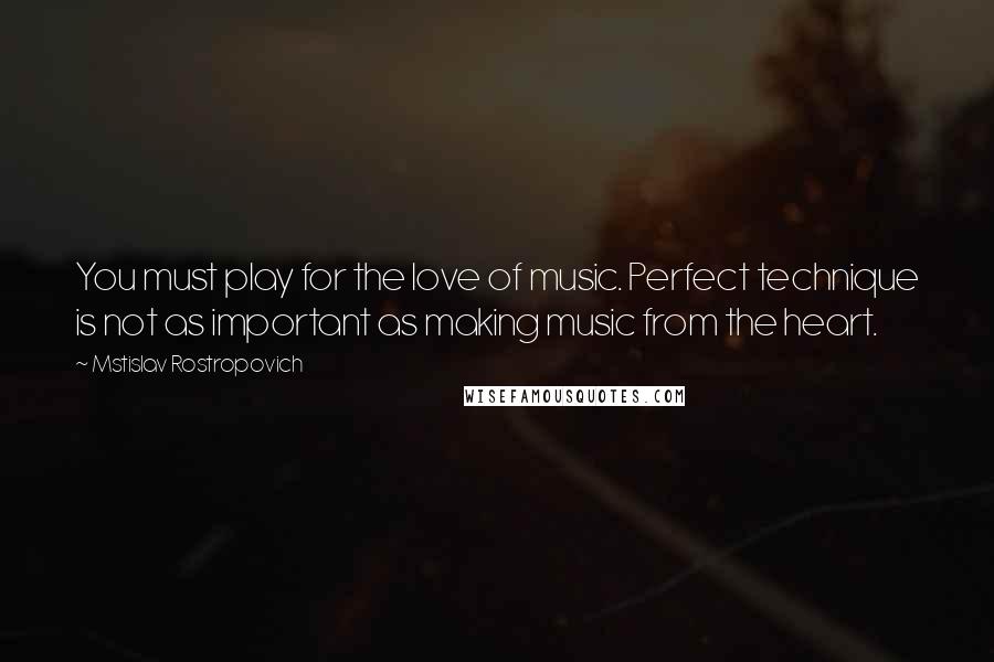 Mstislav Rostropovich Quotes: You must play for the love of music. Perfect technique is not as important as making music from the heart.