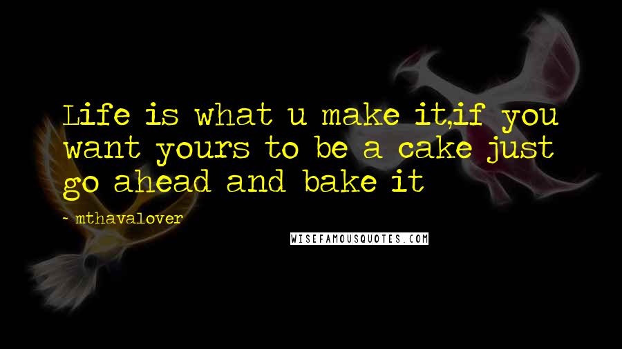 Mthavalover Quotes: Life is what u make it,if you want yours to be a cake just go ahead and bake it