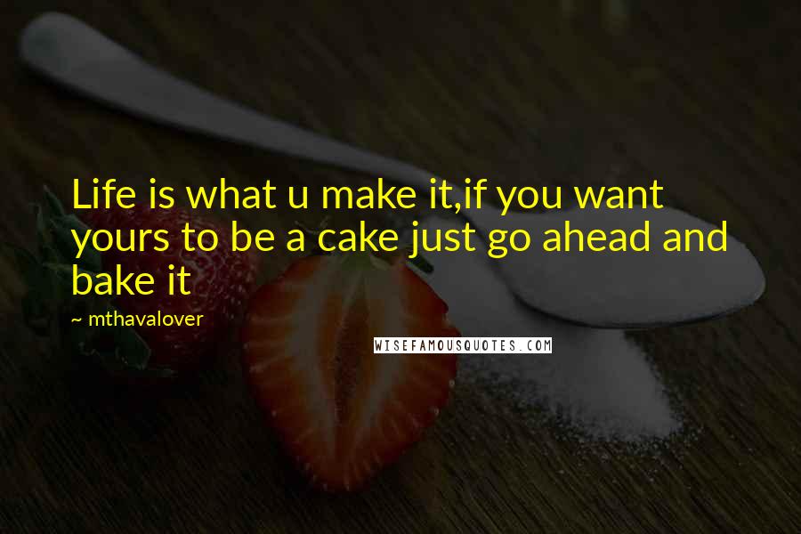 Mthavalover Quotes: Life is what u make it,if you want yours to be a cake just go ahead and bake it