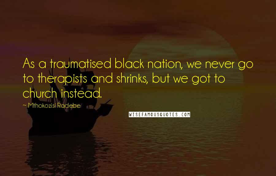 Mthokozisi Radebe Quotes: As a traumatised black nation, we never go to therapists and shrinks, but we got to church instead.