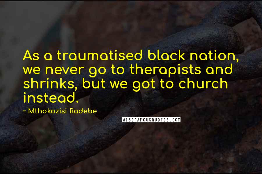Mthokozisi Radebe Quotes: As a traumatised black nation, we never go to therapists and shrinks, but we got to church instead.