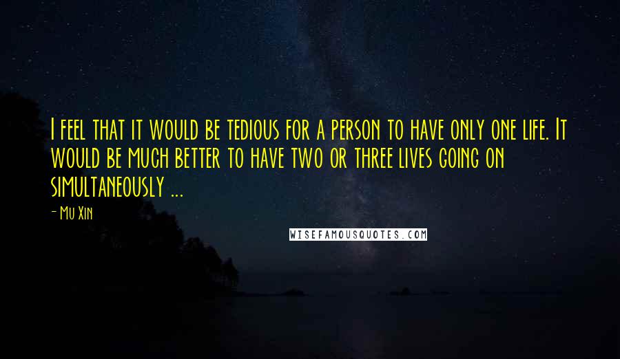 Mu Xin Quotes: I feel that it would be tedious for a person to have only one life. It would be much better to have two or three lives going on simultaneously ...