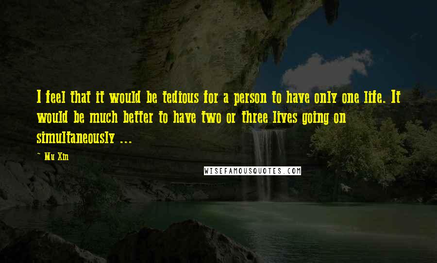 Mu Xin Quotes: I feel that it would be tedious for a person to have only one life. It would be much better to have two or three lives going on simultaneously ...