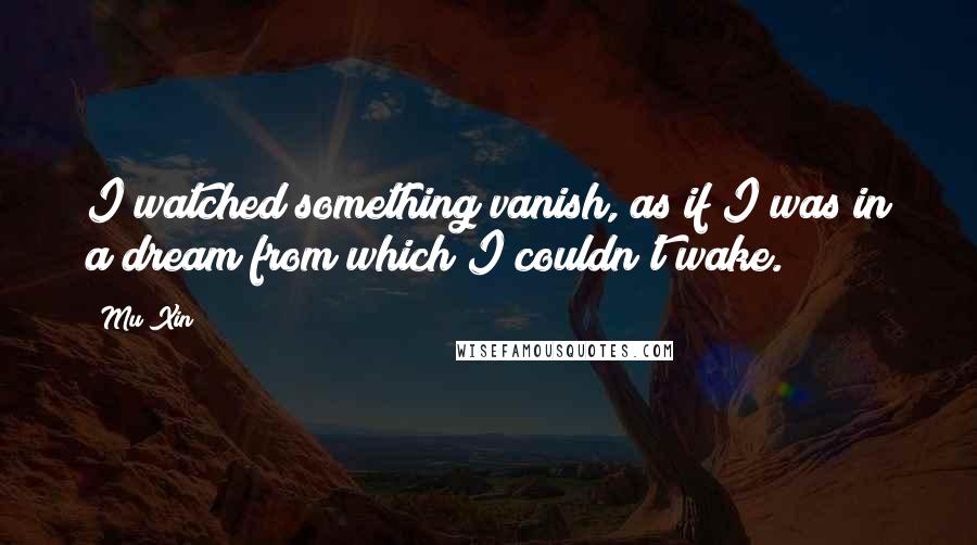 Mu Xin Quotes: I watched something vanish, as if I was in a dream from which I couldn't wake.