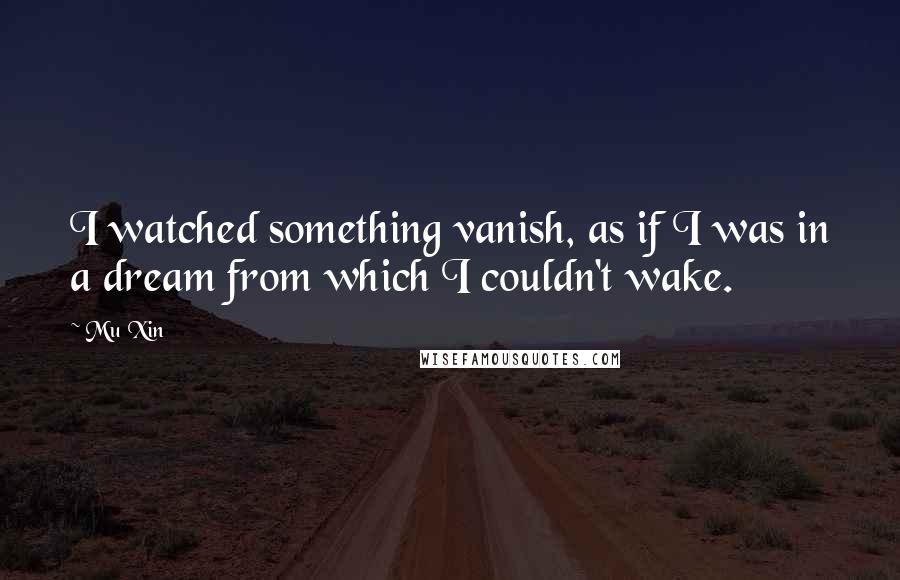 Mu Xin Quotes: I watched something vanish, as if I was in a dream from which I couldn't wake.
