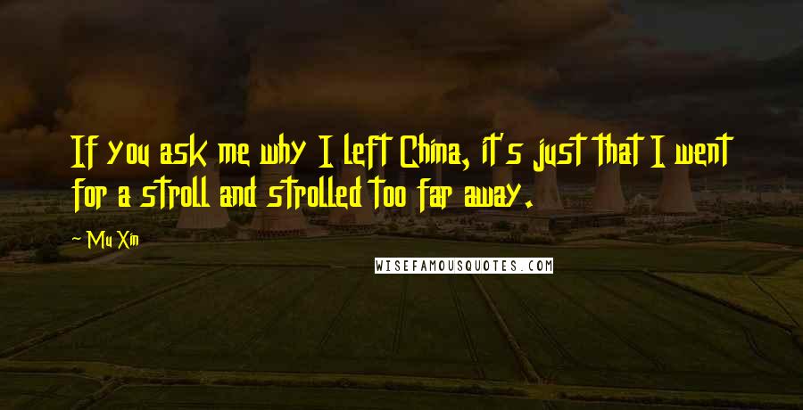 Mu Xin Quotes: If you ask me why I left China, it's just that I went for a stroll and strolled too far away.