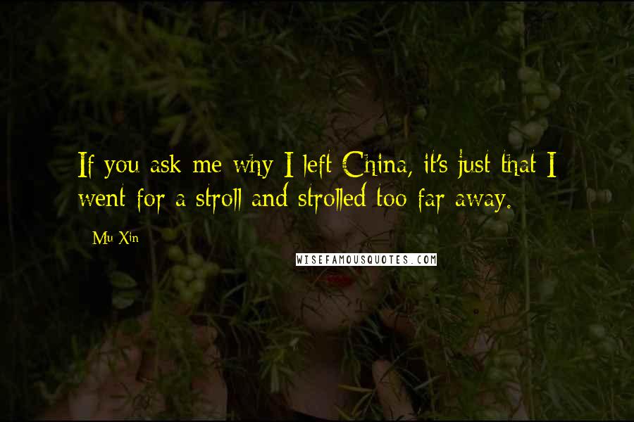Mu Xin Quotes: If you ask me why I left China, it's just that I went for a stroll and strolled too far away.
