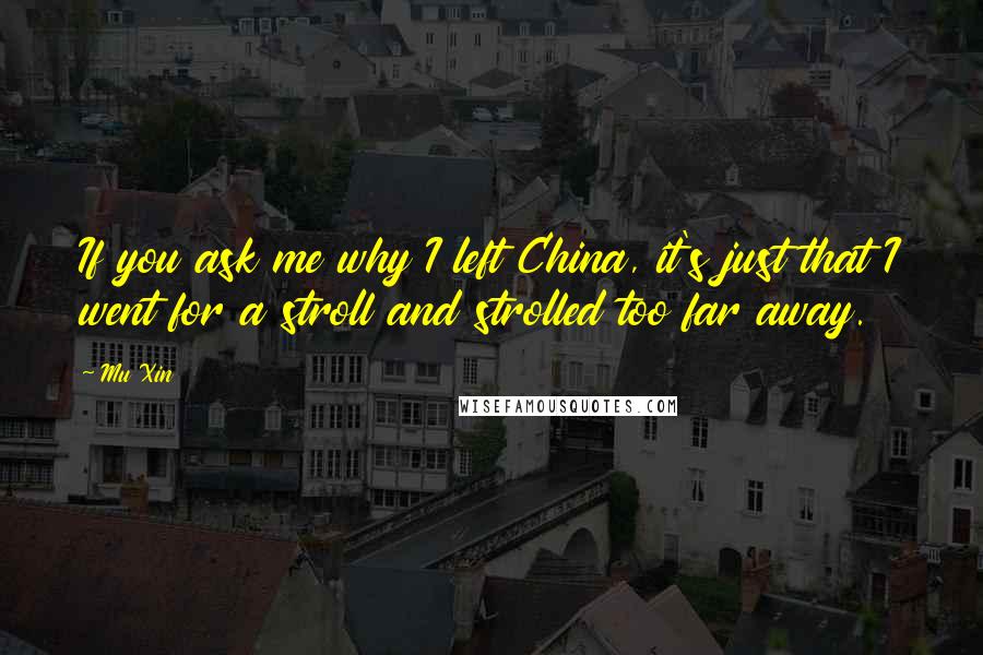 Mu Xin Quotes: If you ask me why I left China, it's just that I went for a stroll and strolled too far away.