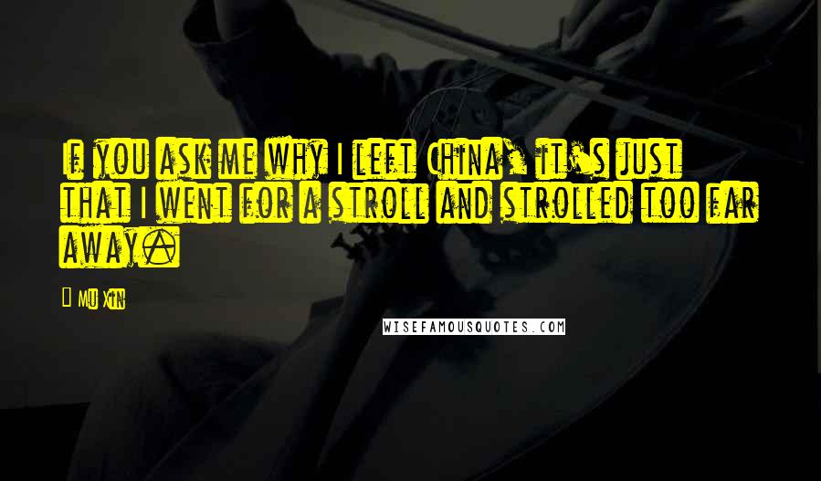 Mu Xin Quotes: If you ask me why I left China, it's just that I went for a stroll and strolled too far away.