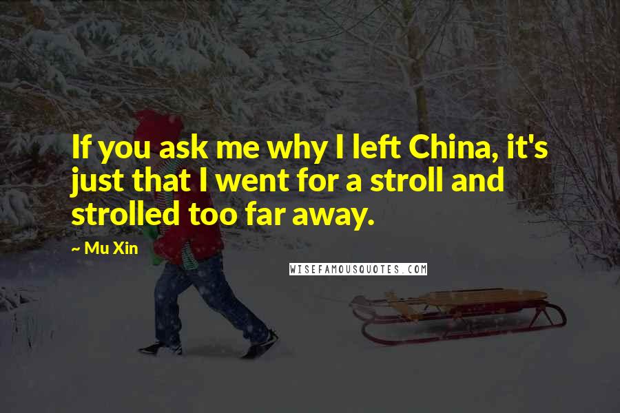 Mu Xin Quotes: If you ask me why I left China, it's just that I went for a stroll and strolled too far away.