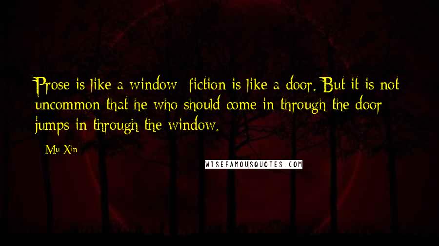 Mu Xin Quotes: Prose is like a window; fiction is like a door. But it is not uncommon that he who should come in through the door jumps in through the window.