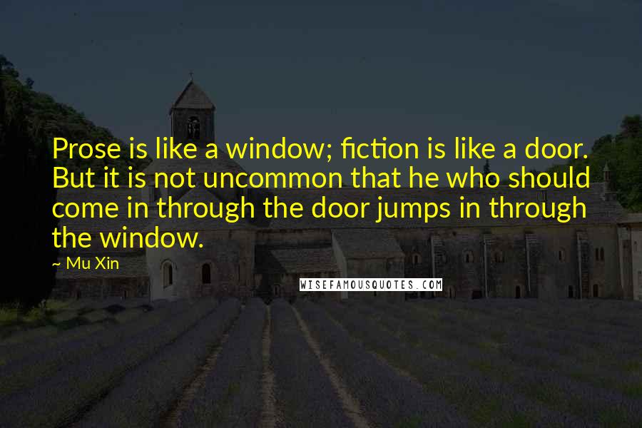 Mu Xin Quotes: Prose is like a window; fiction is like a door. But it is not uncommon that he who should come in through the door jumps in through the window.