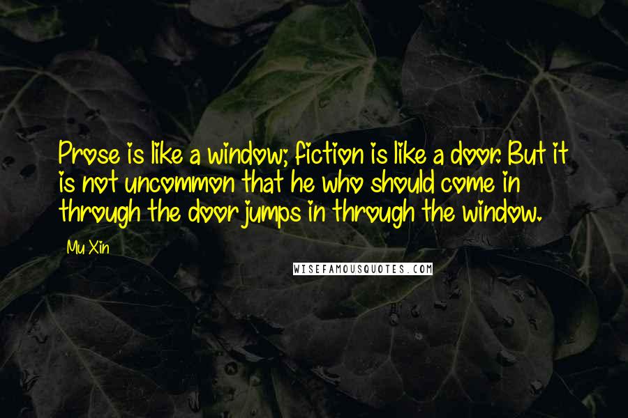 Mu Xin Quotes: Prose is like a window; fiction is like a door. But it is not uncommon that he who should come in through the door jumps in through the window.