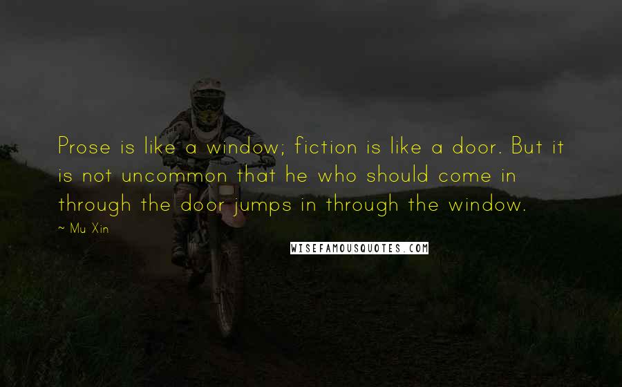 Mu Xin Quotes: Prose is like a window; fiction is like a door. But it is not uncommon that he who should come in through the door jumps in through the window.