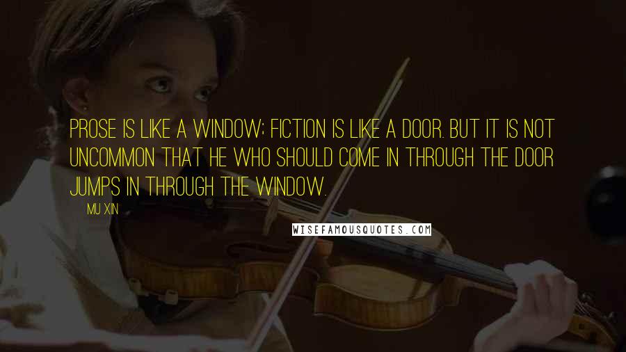 Mu Xin Quotes: Prose is like a window; fiction is like a door. But it is not uncommon that he who should come in through the door jumps in through the window.