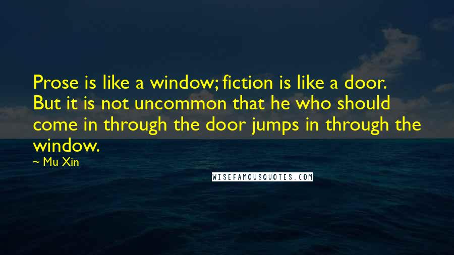 Mu Xin Quotes: Prose is like a window; fiction is like a door. But it is not uncommon that he who should come in through the door jumps in through the window.